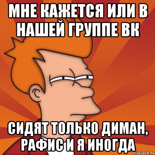 мне кажется или в нашей группе ВК сидят только Диман, Рафис и я иногда, Мем Мне кажется или (Фрай Футурама)