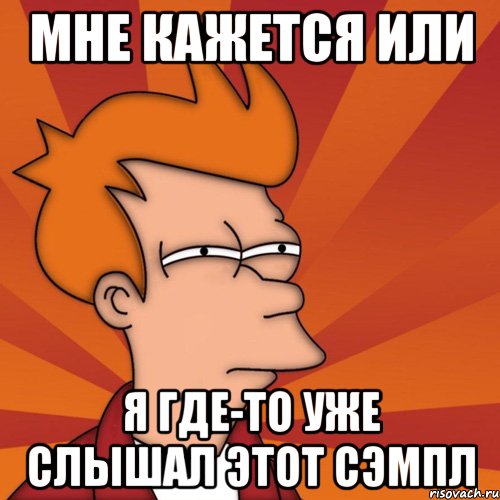 Мне кажется или я где-то уже слышал этот сэмпл, Мем Мне кажется или (Фрай Футурама)