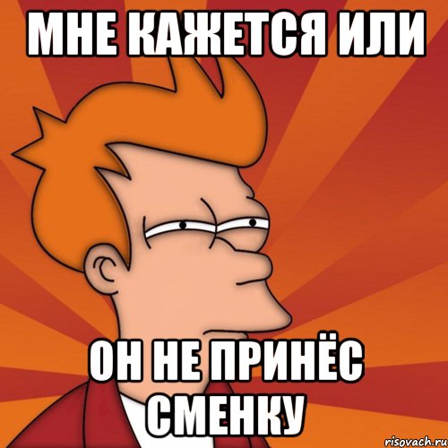 МНЕ КАЖЕТСЯ ИЛИ ОН НЕ ПРИНЁС СМЕНКУ, Мем Мне кажется или (Фрай Футурама)