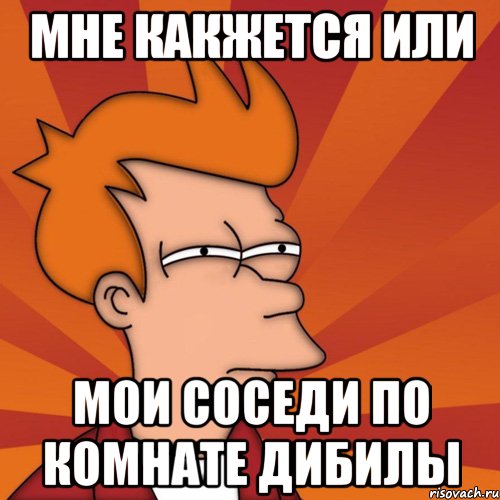 Мне какжется или мои соседи по комнате дибилы, Мем Мне кажется или (Фрай Футурама)