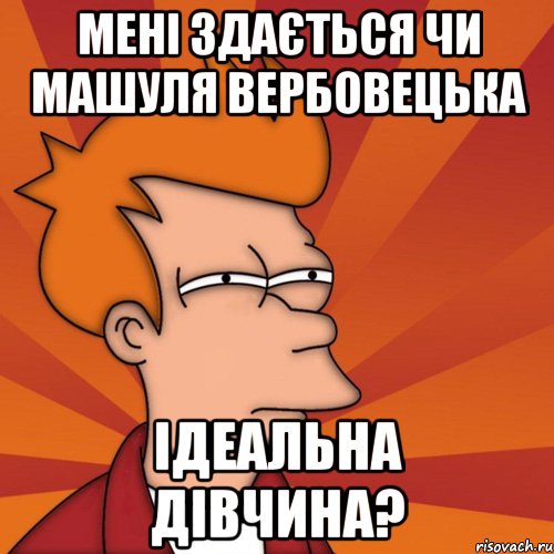 Мені здається чи Машуля вербовецька ідеальна дівчина?, Мем Мне кажется или (Фрай Футурама)