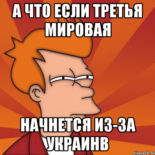 А что если третья мировая начнется из-за Украинв, Мем Мне кажется или (Фрай Футурама)
