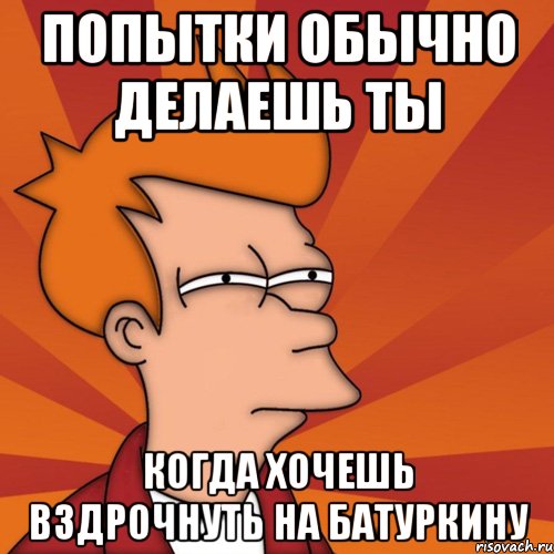 Попытки обычно делаешь ты Когда хочешь вздрочнуть на батуркину, Мем Мне кажется или (Фрай Футурама)