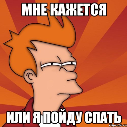 мне кажется или я пойду спать, Мем Мне кажется или (Фрай Футурама)