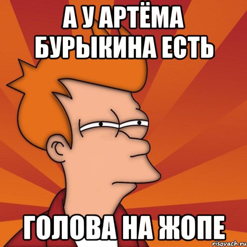 А У АРТЁМА БУРЫКИНА ЕСТЬ ГОЛОВА НА ЖОПЕ, Мем Мне кажется или (Фрай Футурама)