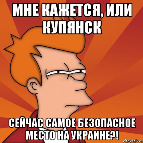 мне кажется, или Купянск сейчас самое безопасное место на украине?!, Мем Мне кажется или (Фрай Футурама)