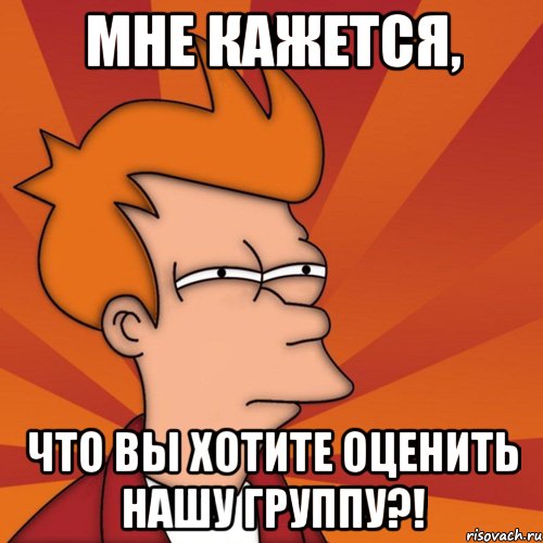 Мне кажется, что вы хотите оценить нашу группу?!, Мем Мне кажется или (Фрай Футурама)