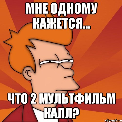 Мне одному кажется... что 2 мультфильм калл?, Мем Мне кажется или (Фрай Футурама)