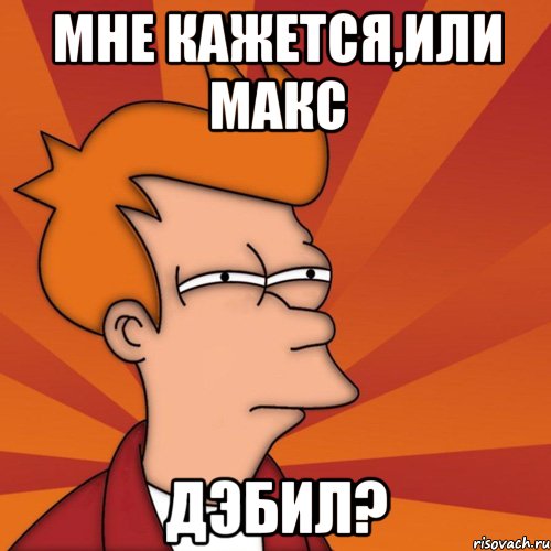 МНЕ КАЖЕТСЯ,ИЛИ МАКС дЭбил?, Мем Мне кажется или (Фрай Футурама)