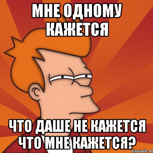 мне одному кажется что Даше не кажется что мне кажется?, Мем Мне кажется или (Фрай Футурама)