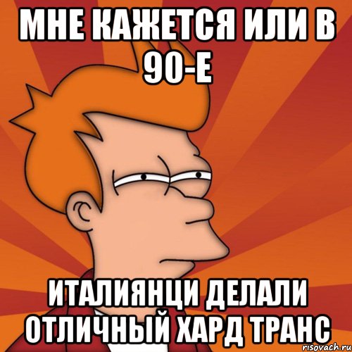 Мне кажется или в 90-е италиянци делали отличный хард транс, Мем Мне кажется или (Фрай Футурама)