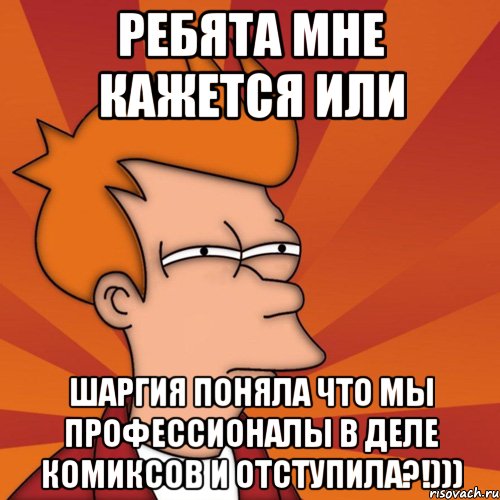 Ребята мне кажется или Шаргия поняла что мы профессионалы в деле комиксов и отступила?!))), Мем Мне кажется или (Фрай Футурама)