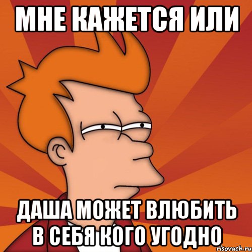 Мне кажется или Даша может влюбить в себя кого угодно, Мем Мне кажется или (Фрай Футурама)