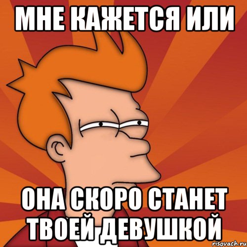 мне кажется или она скоро станет твоей девушкой, Мем Мне кажется или (Фрай Футурама)