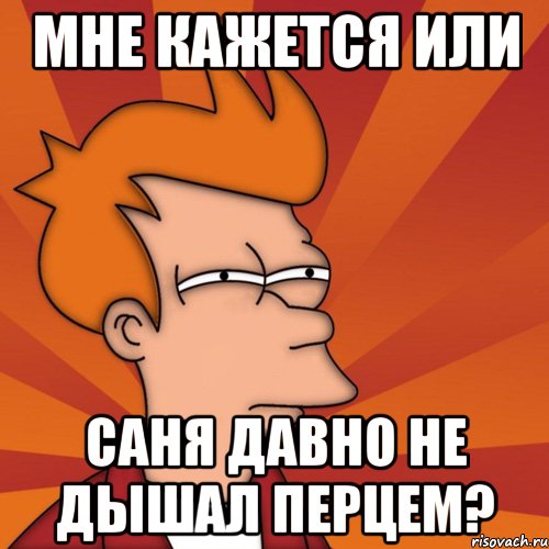 Мне кажется или Саня давно не дышал перцем?, Мем Мне кажется или (Фрай Футурама)