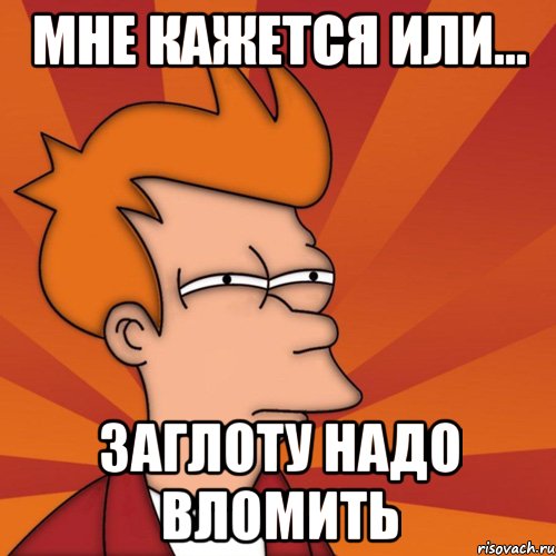 мне кажется или... заглоту надо вломить, Мем Мне кажется или (Фрай Футурама)