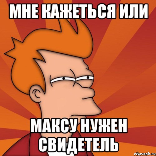 Мне кажеться или Максу нужен свидетель, Мем Мне кажется или (Фрай Футурама)