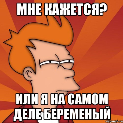 мне кажется? или я на самом деле беременый, Мем Мне кажется или (Фрай Футурама)