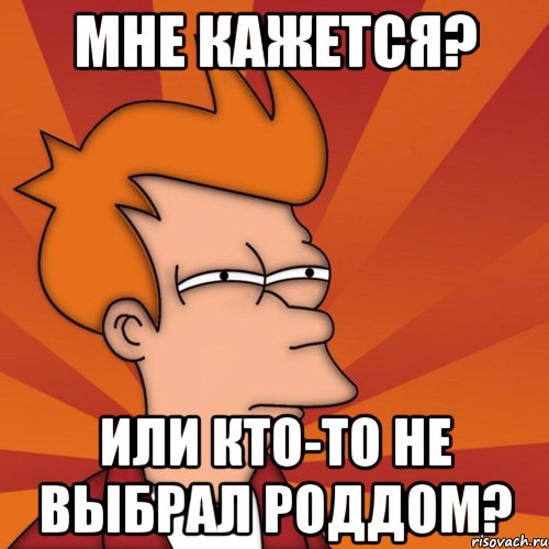 Мне кажется? Или кто-то не выбрал роддом?, Мем Мне кажется или (Фрай Футурама)