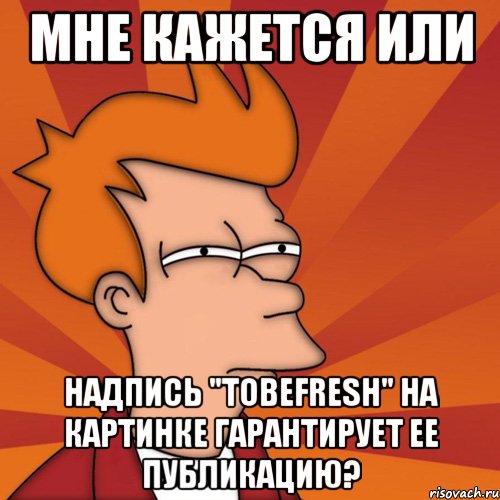 мне кажется или надпись "TOBEFRESH" на картинке гарантирует ее публикацию?, Мем Мне кажется или (Фрай Футурама)