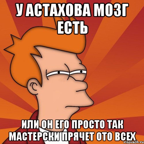 у Астахова мозг есть или он его просто так мастерски прячет ото всех, Мем Мне кажется или (Фрай Футурама)