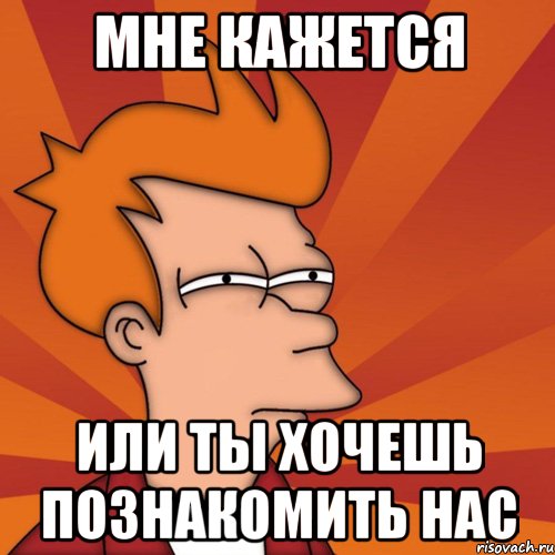 Мне кажется Или ты хочешь познакомить нас, Мем Мне кажется или (Фрай Футурама)