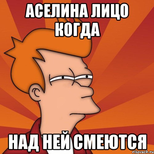 Аселина лицо когда Над ней смеются, Мем Мне кажется или (Фрай Футурама)