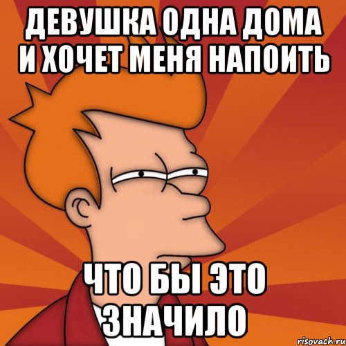 девушка одна дома и хочет меня напоить что бы это значило, Мем Мне кажется или (Фрай Футурама)