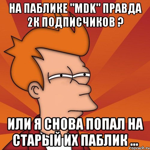 На паблике "MDK" правда 2к подписчиков ? Или я снова попал на старый их паблик ..., Мем Мне кажется или (Фрай Футурама)