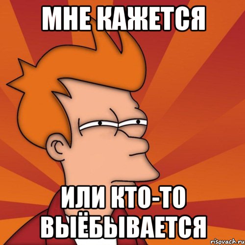 Мне кажется Или кто-то выёбывается, Мем Мне кажется или (Фрай Футурама)