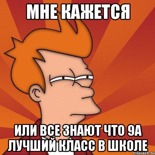 МНЕ КАЖЕТСЯ ИЛИ ВСЕ ЗНАЮТ ЧТО 9А ЛУЧШИЙ КЛАСС В ШКОЛЕ, Мем Мне кажется или (Фрай Футурама)