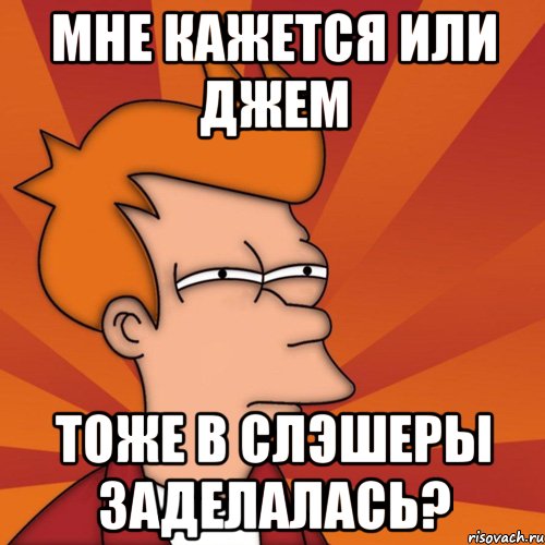 Мне кажется или Джем тоже в слэшеры заделалась?, Мем Мне кажется или (Фрай Футурама)