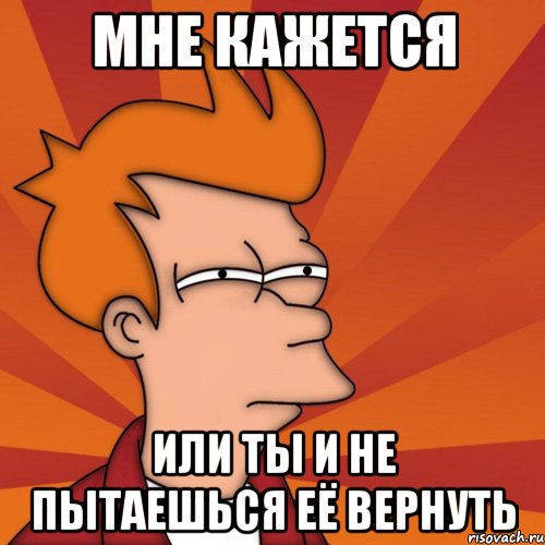 мне кажется или ты и не пытаешься её вернуть, Мем Мне кажется или (Фрай Футурама)