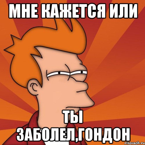 Мне кажется или Ты Заболел,гондон, Мем Мне кажется или (Фрай Футурама)