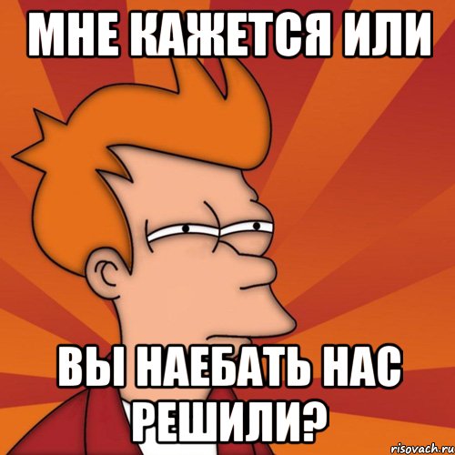 мне кажется или вы наебать нас решили?, Мем Мне кажется или (Фрай Футурама)