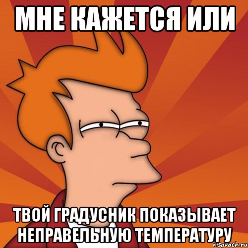 Мне кажется или Твой градусник показывает неправельную температуру, Мем Мне кажется или (Фрай Футурама)