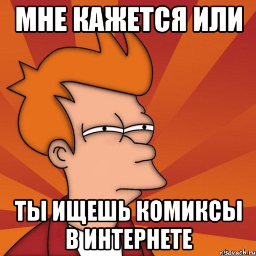 мне кажется или ты ищешь комиксы в интернете, Мем Мне кажется или (Фрай Футурама)