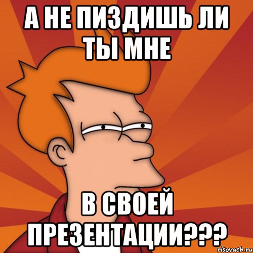 а не пиздишь ли ты мне в своей презентации???, Мем Мне кажется или (Фрай Футурама)