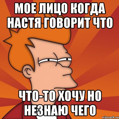 мое лицо когда настя говорит что что-то хочу но незнаю чего, Мем Мне кажется или (Фрай Футурама)