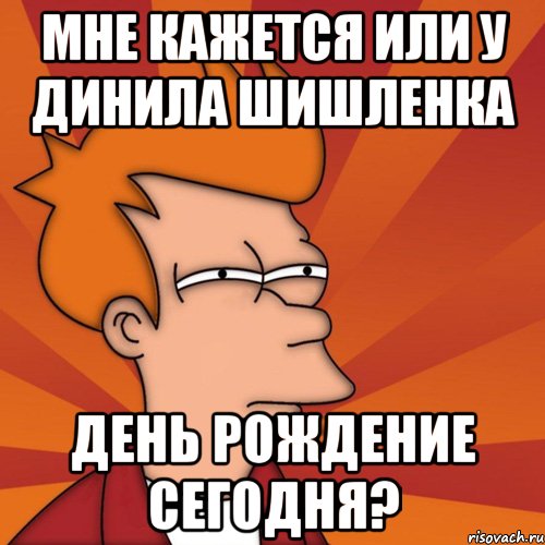 мне кажется или у динила шишленка день рождение сегодня?, Мем Мне кажется или (Фрай Футурама)