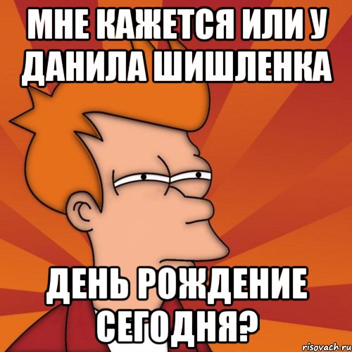 мне кажется или у данила шишленка день рождение сегодня?, Мем Мне кажется или (Фрай Футурама)