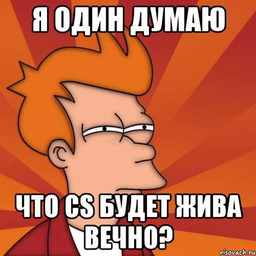 Я один думаю Что CS будет жива вечно?, Мем Мне кажется или (Фрай Футурама)
