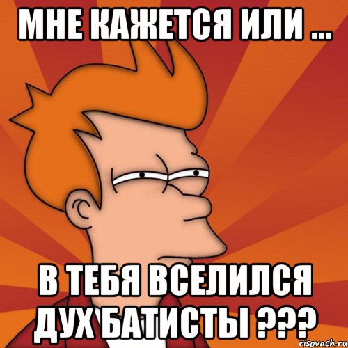 мне кажется или ... в тебя вселился дух Батисты ???, Мем Мне кажется или (Фрай Футурама)