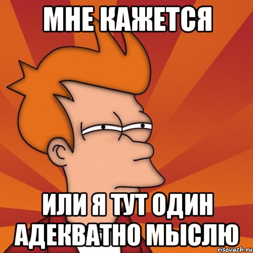 мне кажется или я тут один адекватно мыслю, Мем Мне кажется или (Фрай Футурама)