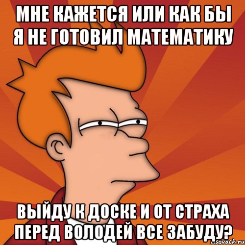 Мне кажется или как бы я не готовил математику Выйду к доске и от страха перед Володей все забуду?, Мем Мне кажется или (Фрай Футурама)