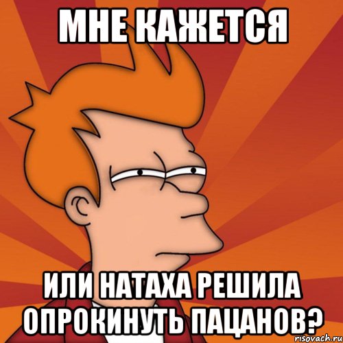 Мне кажется Или Натаха решила опрокинуть пацанов?, Мем Мне кажется или (Фрай Футурама)