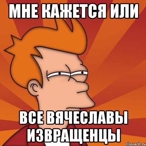 Мне кажется или Все Вячеславы извращенцы, Мем Мне кажется или (Фрай Футурама)