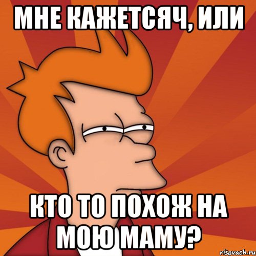 Мне кажетсяч, или кто то похож на мою маму?, Мем Мне кажется или (Фрай Футурама)