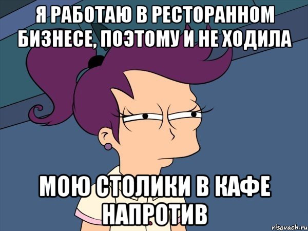 Я работаю в ресторанном бизнесе, поэтому и не ходила Мою столики в кафе напротив, Мем Мне кажется или (с Лилой)