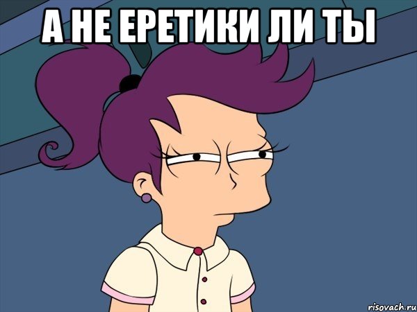А не еретики ли ты , Мем Мне кажется или (с Лилой)